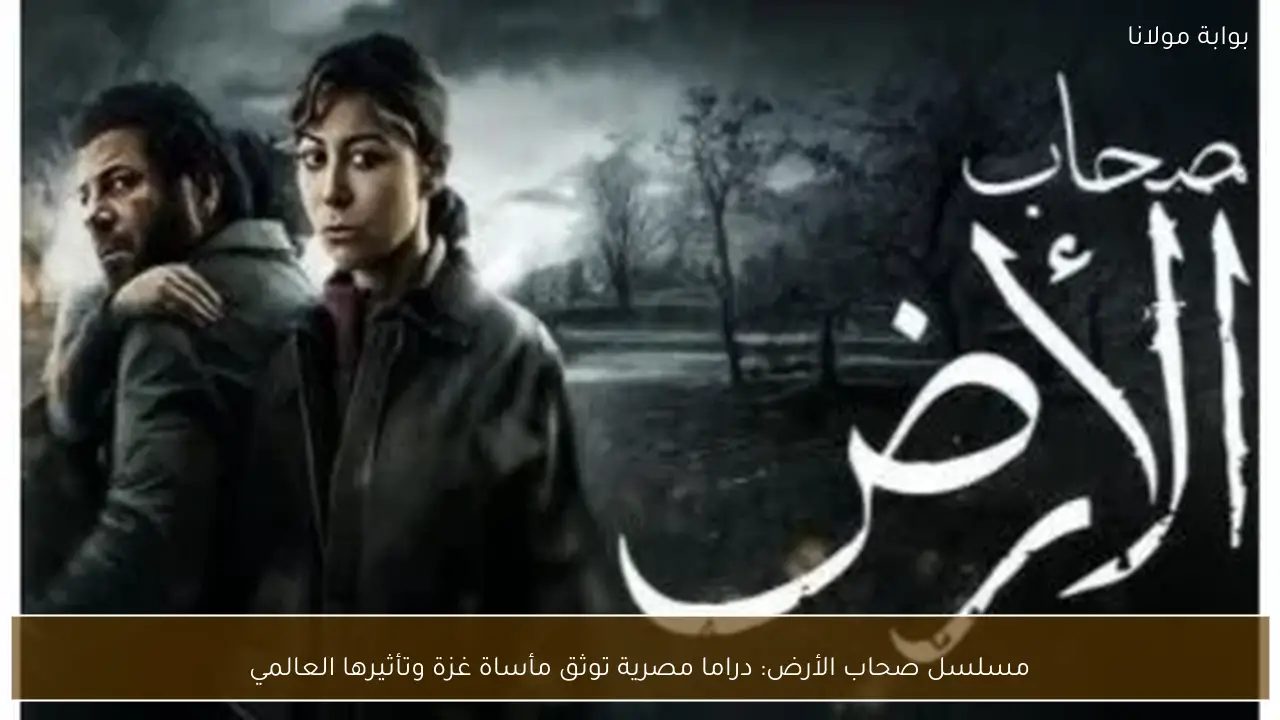 مسلسل صحاب الأرض: دراما مصرية توثق مأساة غزة وتأثيرها العالمي