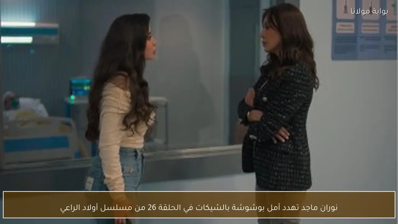 نوران ماجد تهدد أمل بوشوشة بالشيكات في الحلقة 26 من مسلسل أولاد الراعي