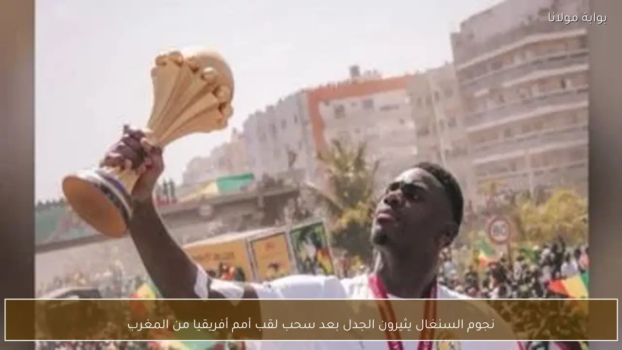 نجوم السنغال يثيرون الجدل بعد سحب لقب أمم أفريقيا من المغرب