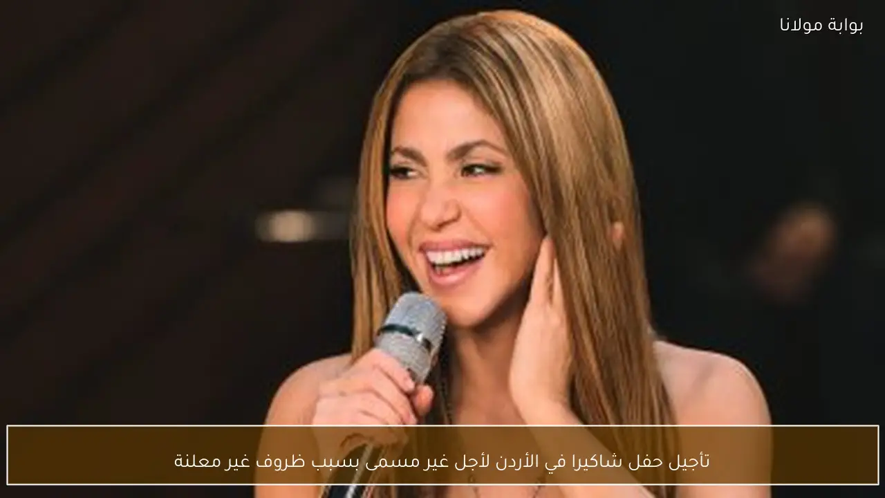تأجيل حفل شاكيرا في الأردن لأجل غير مسمى بسبب ظروف غير معلنة