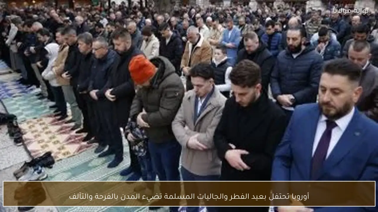 أوروبا تحتفل بعيد الفطر والجاليات المسلمة تضيء المدن بالفرحة والتآلف