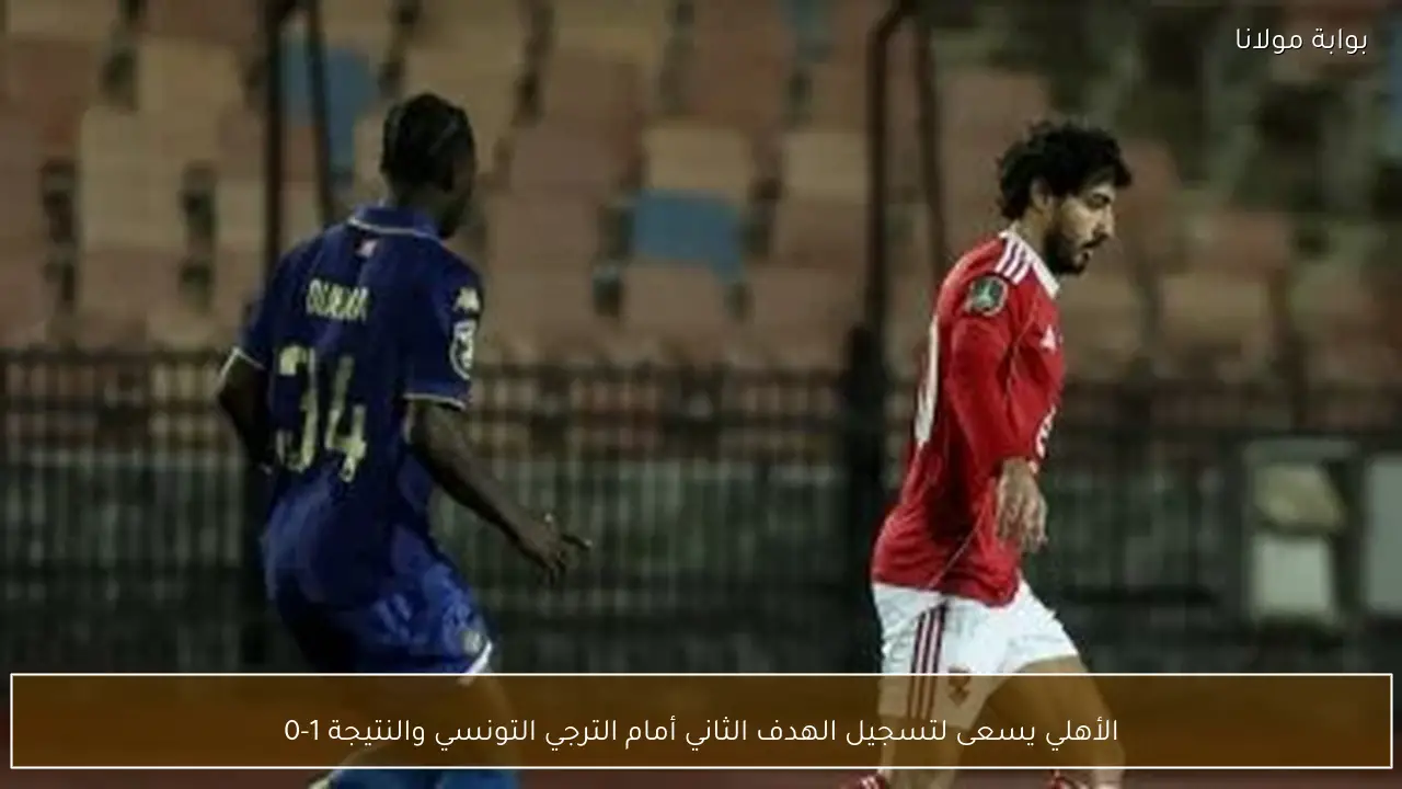 الأهلي يسعى لتسجيل الهدف الثاني أمام الترجي التونسي والنتيجة 1-0