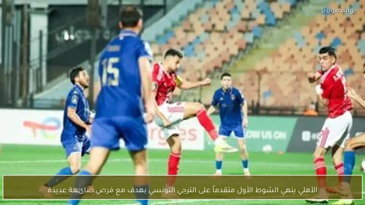 الأهلي ينهي الشوط الأول متقدماً على الترجي التونسي بهدف مع فرص ضائعة عديدة