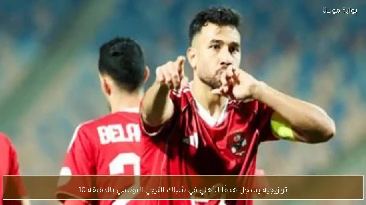 تريزيجيه يسجل هدفًا للأهلي في شباك الترجي التونسي بالدقيقة 10