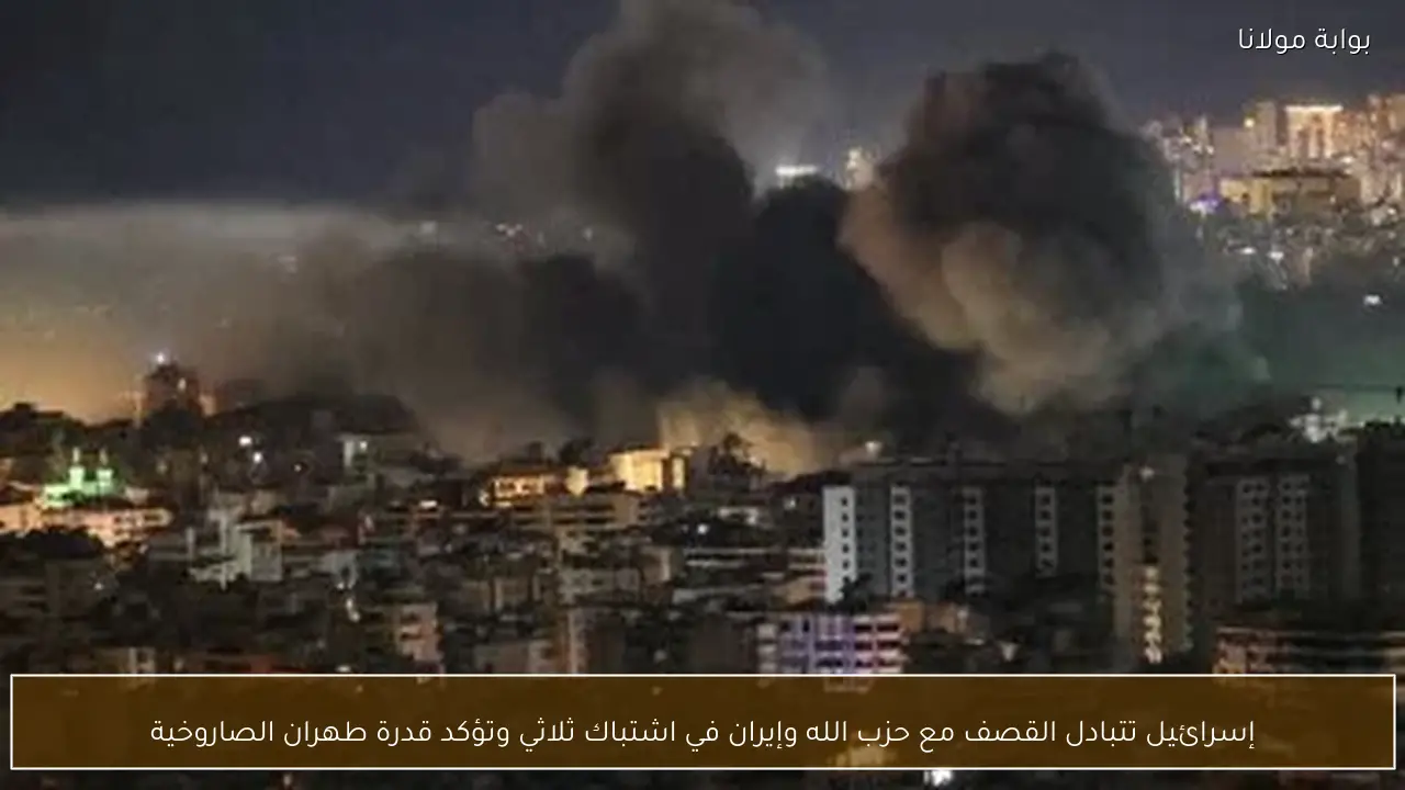 إسرائيل تتبادل القصف مع حزب الله وإيران في اشتباك ثلاثي وتؤكد قدرة طهران الصاروخية