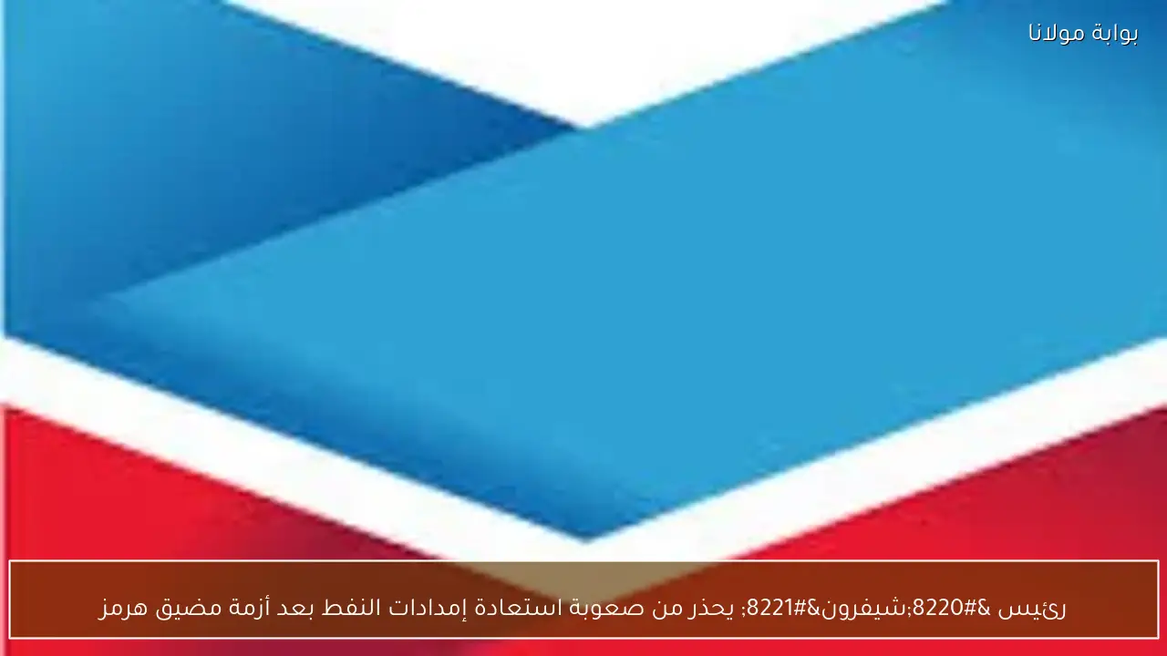 رئيس “شيفرون” يحذر من صعوبة استعادة إمدادات النفط بعد أزمة مضيق هرمز