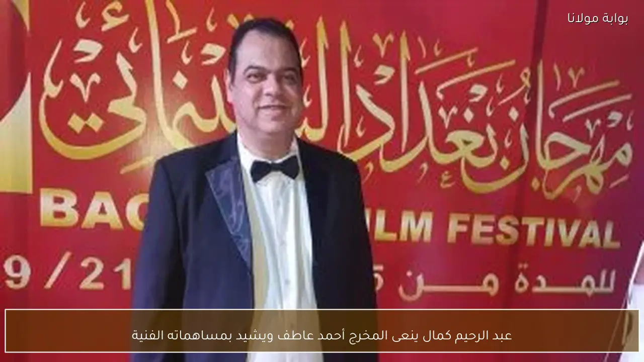عبد الرحيم كمال ينعى المخرج أحمد عاطف ويشيد بمساهماته الفنية