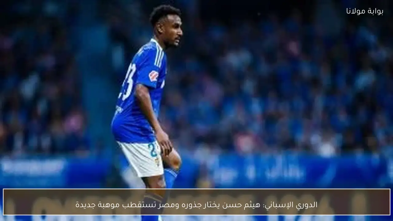 الدوري الإسباني: هيثم حسن يختار جذوره ومصر تستقطب موهبة جديدة