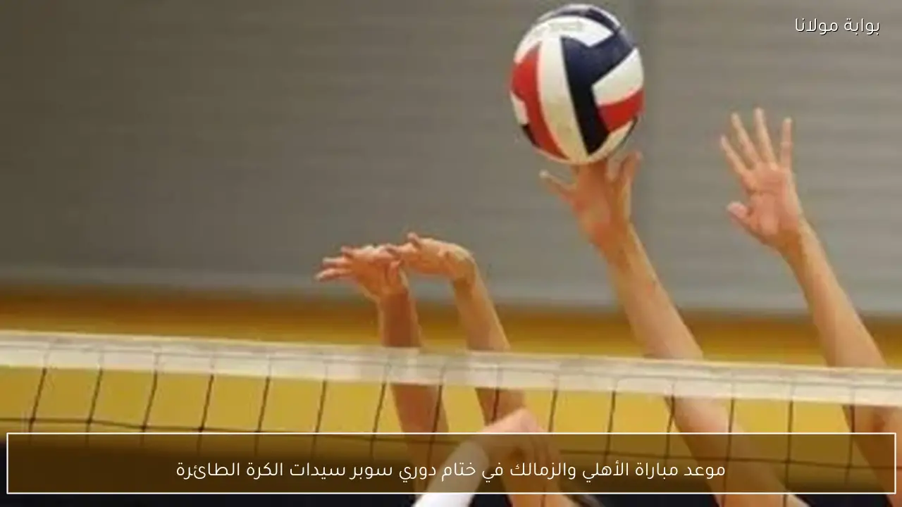 موعد مباراة الأهلي والزمالك في ختام دوري سوبر سيدات الكرة الطائرة