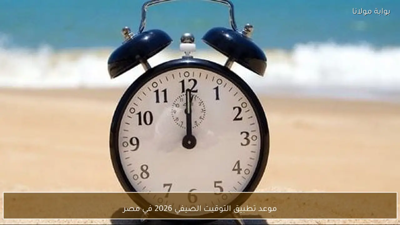 موعد تطبيق التوقيت الصيفي 2026 في مصر