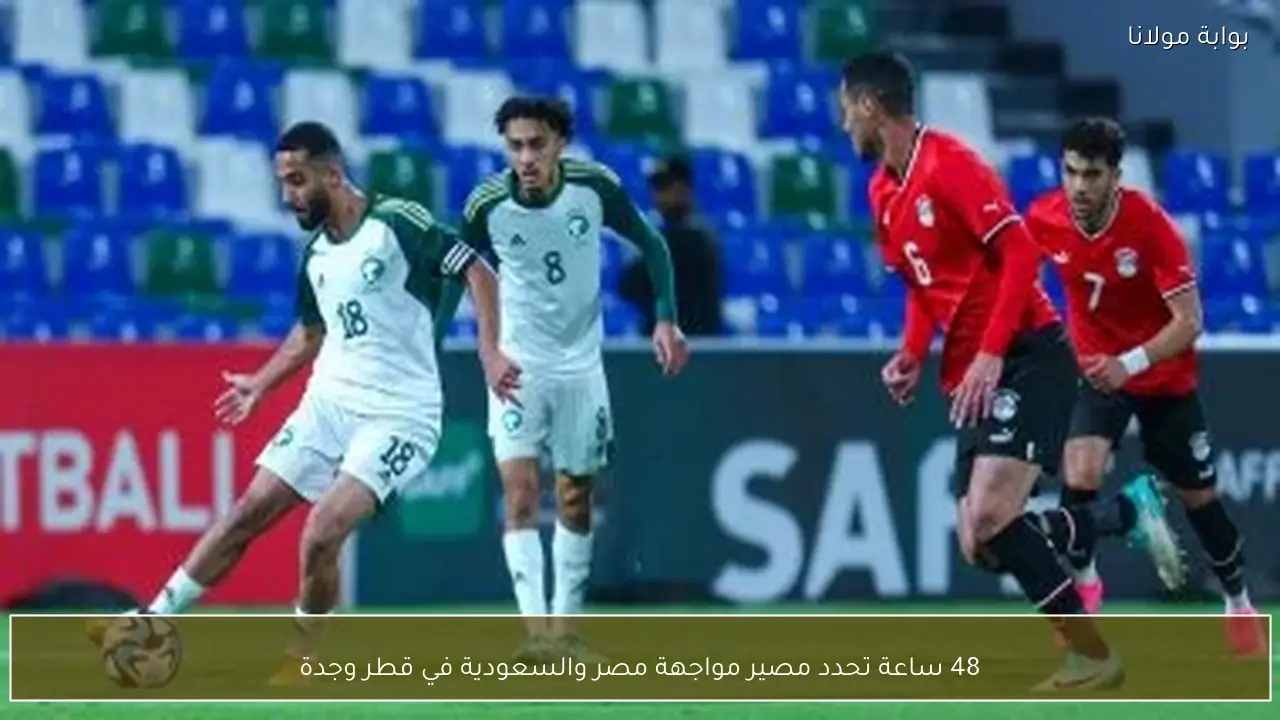 48 ساعة تحدد مصير مواجهة مصر والسعودية في قطر وجدة