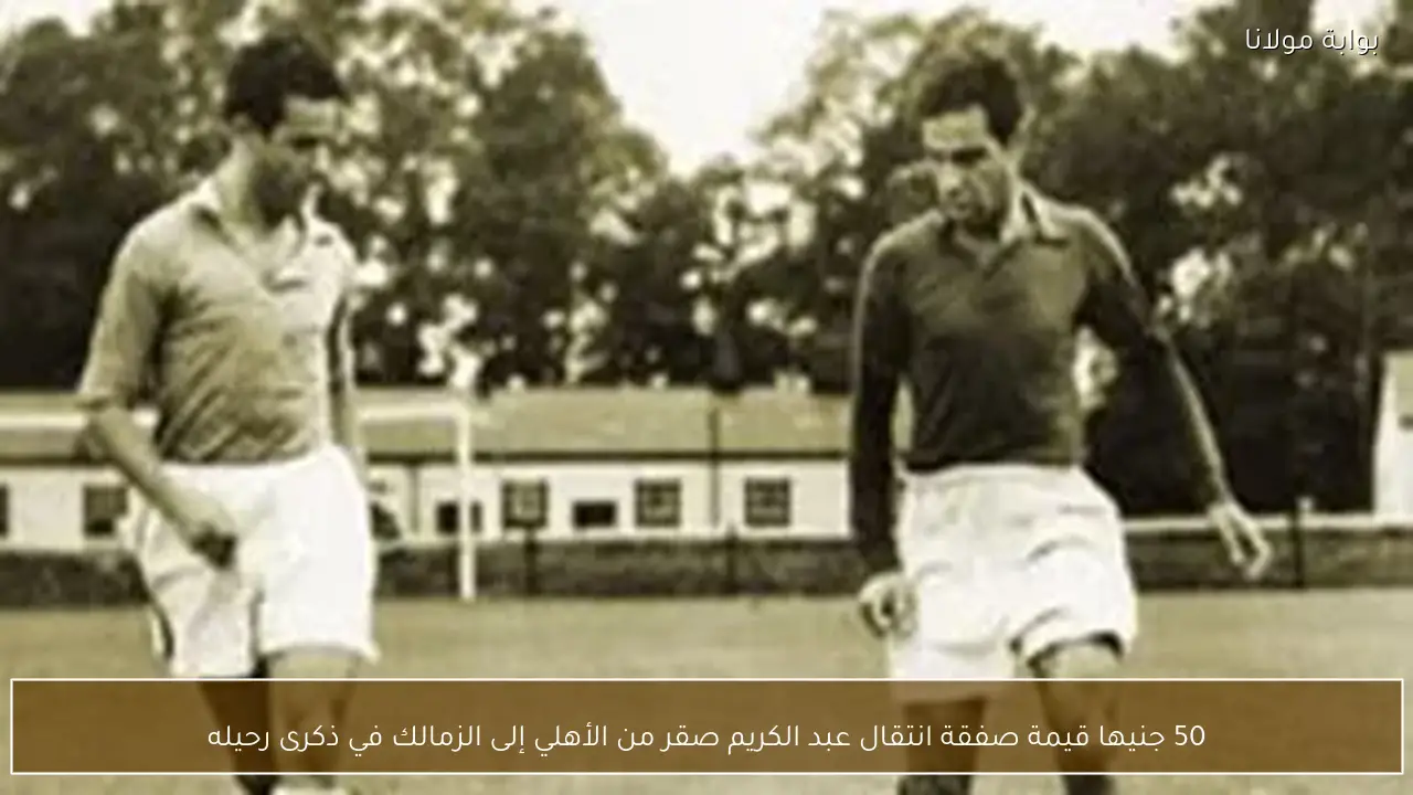 50 جنيها قيمة صفقة انتقال عبد الكريم صقر من الأهلي إلى الزمالك في ذكرى رحيله