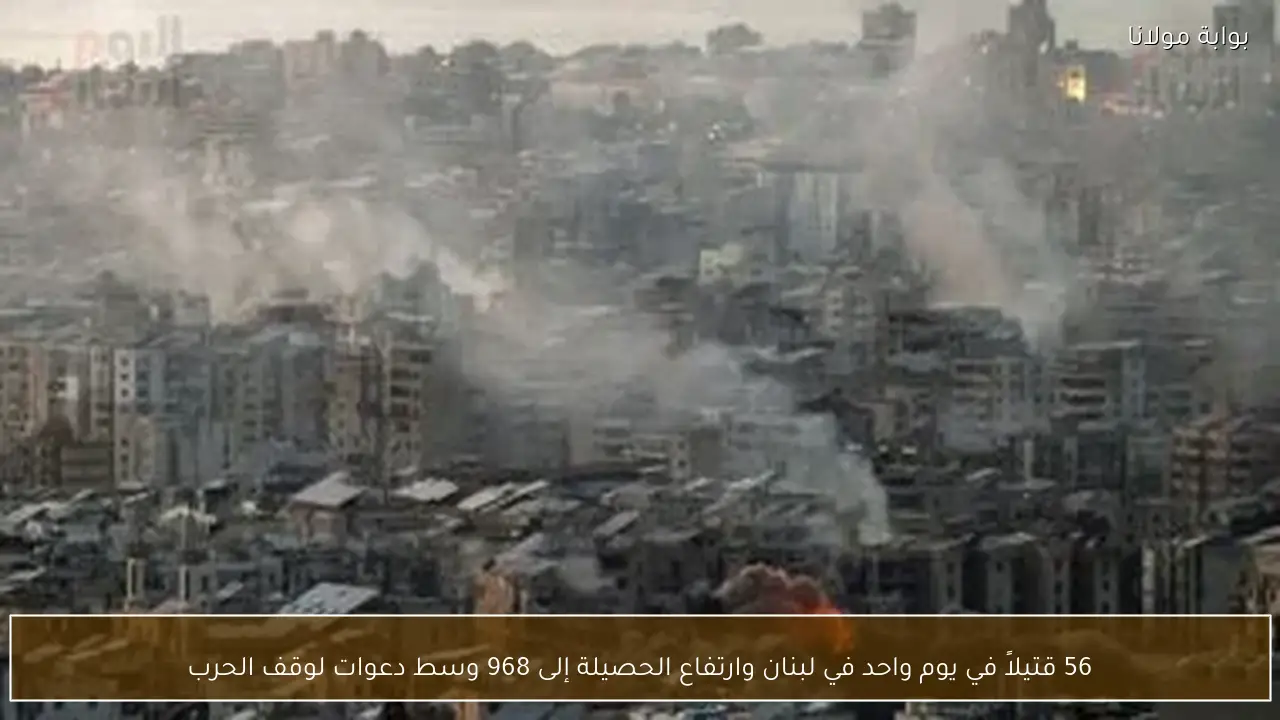 56 قتيلاً في يوم واحد في لبنان وارتفاع الحصيلة إلى 968 وسط دعوات لوقف الحرب