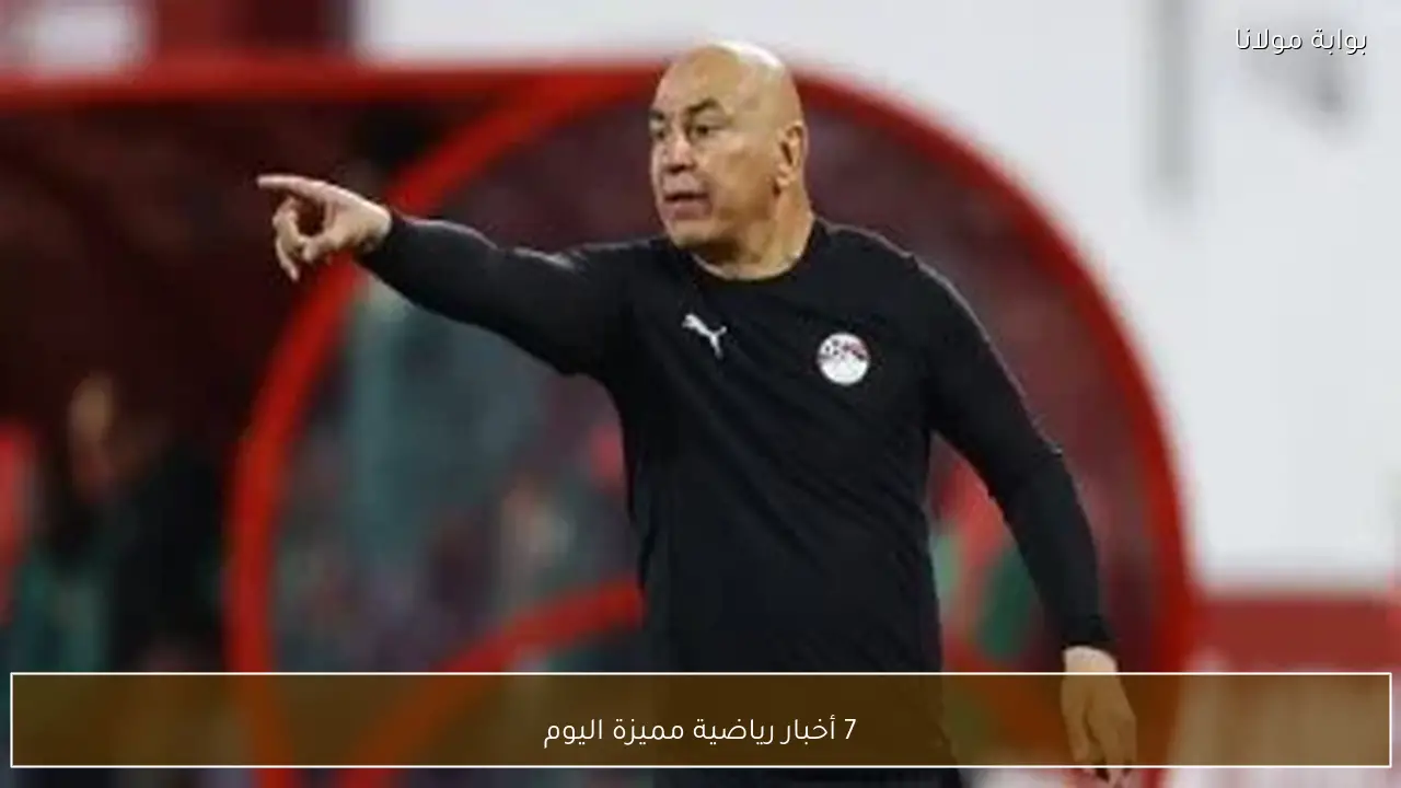 7 أخبار رياضية مميزة اليوم