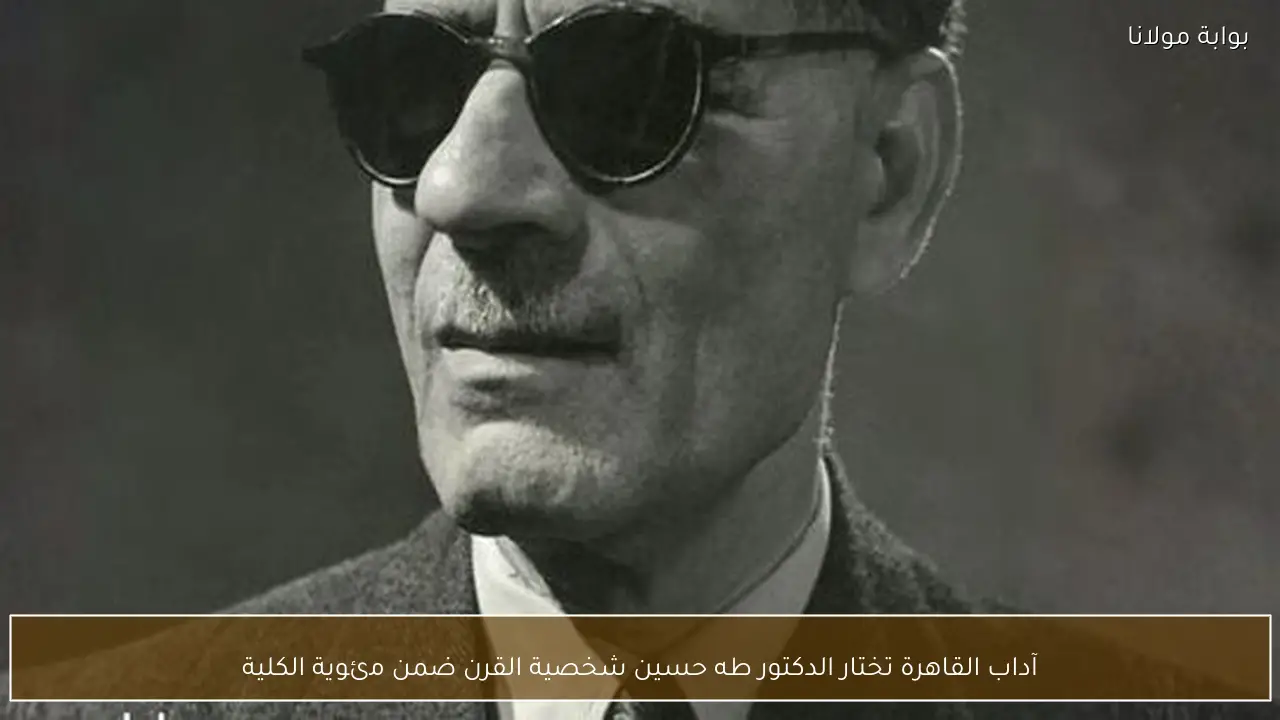 آداب القاهرة تختار الدكتور طه حسين شخصية القرن ضمن مئوية الكلية