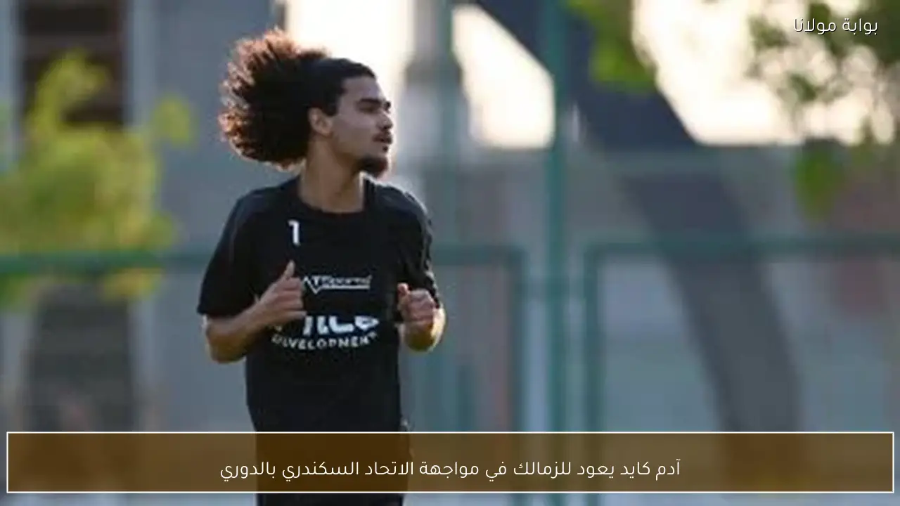 آدم كايد يعود للزمالك في مواجهة الاتحاد السكندري بالدوري