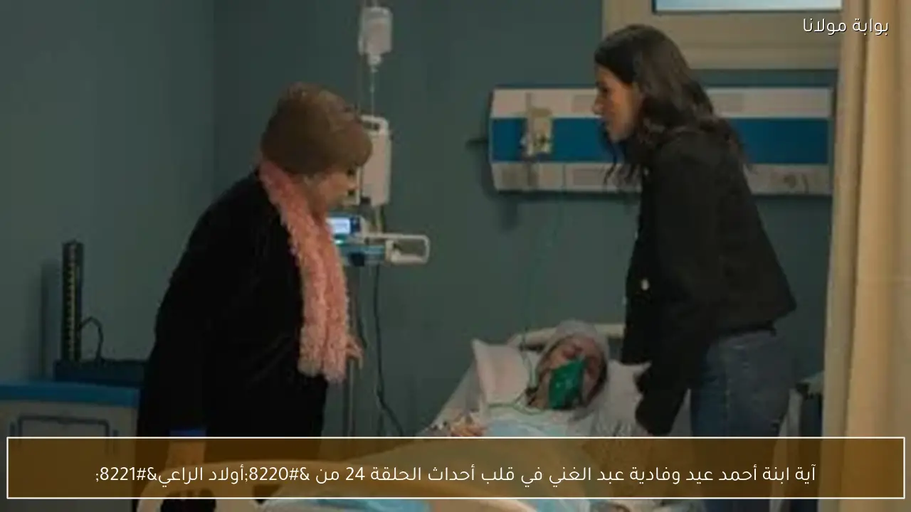 آية ابنة أحمد عيد وفادية عبد الغني في قلب أحداث الحلقة 24 من “أولاد الراعي”