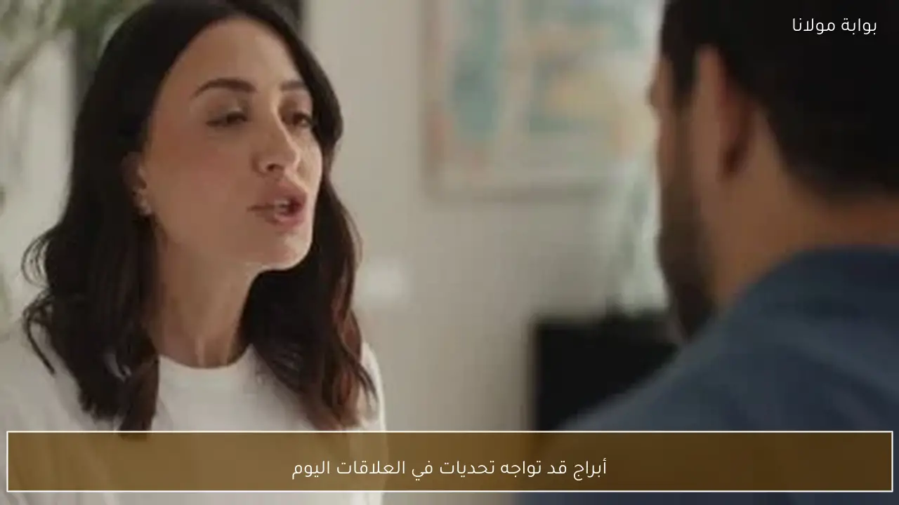 أبراج قد تواجه تحديات في العلاقات اليوم