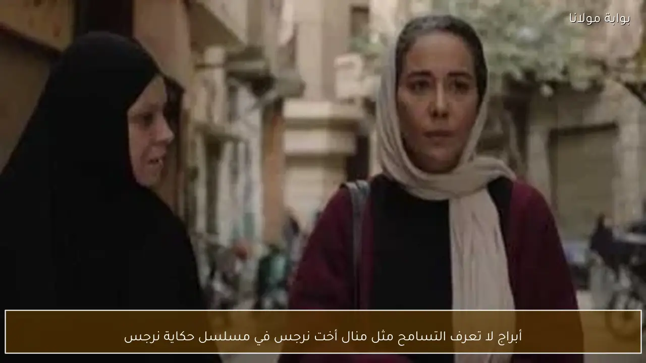 أبراج لا تعرف التسامح مثل منال أخت نرجس في مسلسل حكاية نرجس