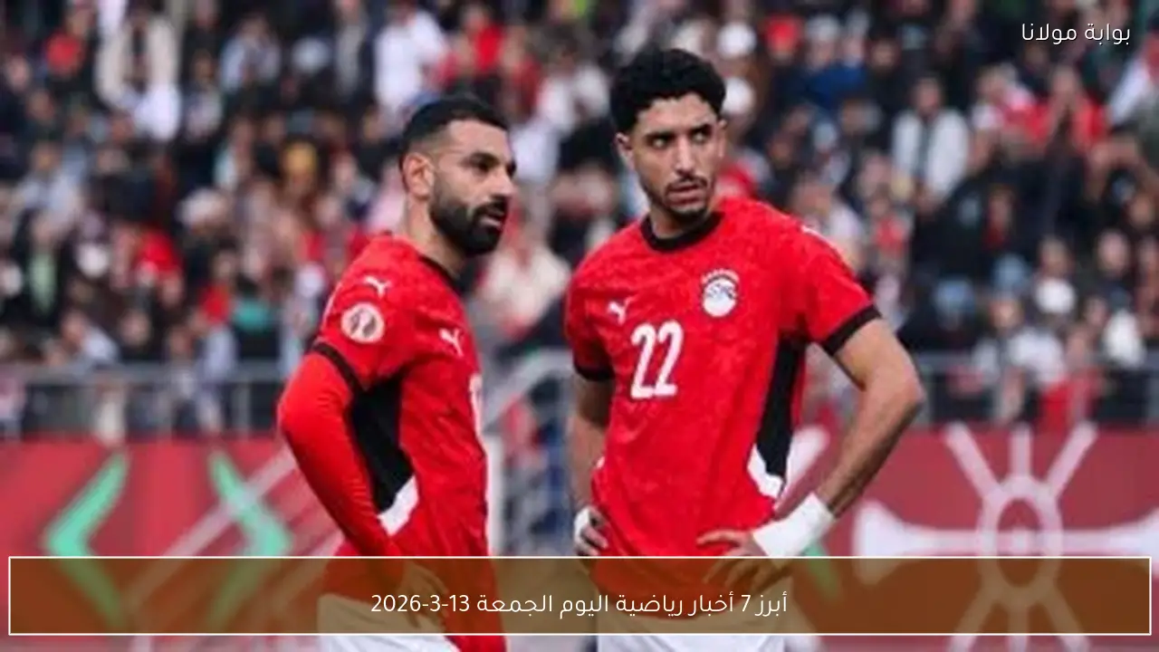 أبرز 7 أخبار رياضية اليوم الجمعة 13-3-2026