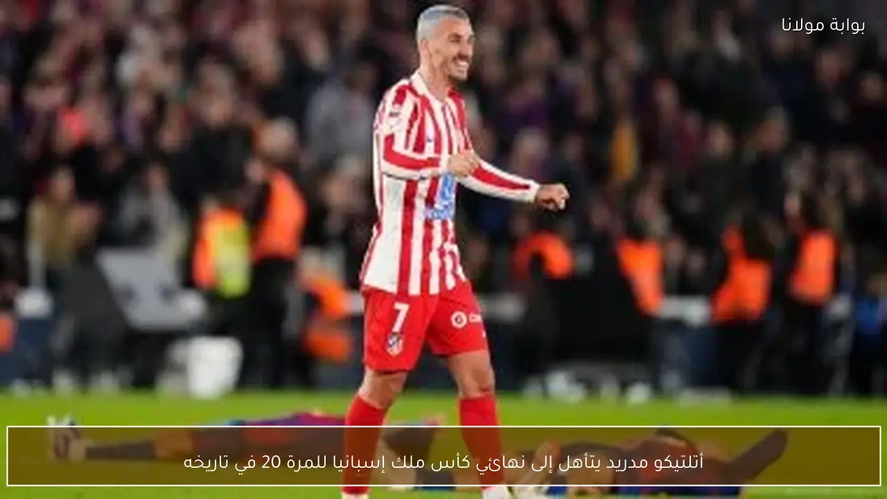 أتلتيكو مدريد يتأهل إلى نهائي كأس ملك إسبانيا للمرة 20 في تاريخه