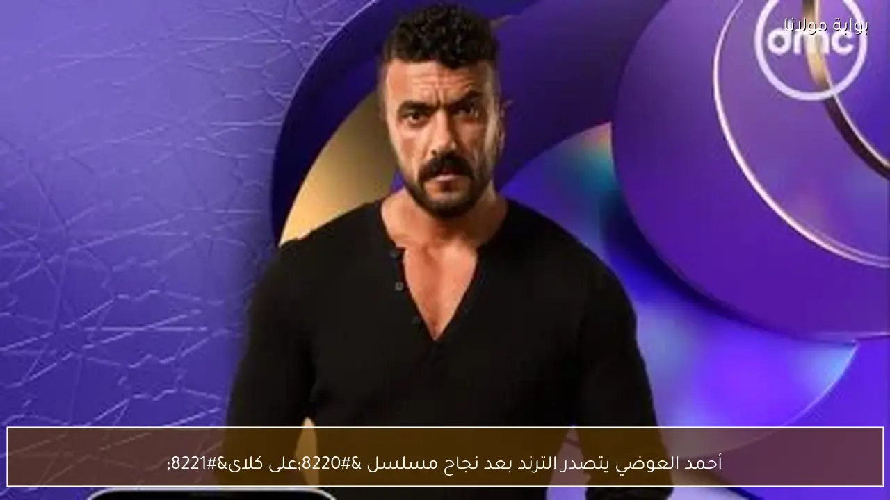 أحمد العوضي يتصدر الترند بعد نجاح مسلسل “على كلاى”