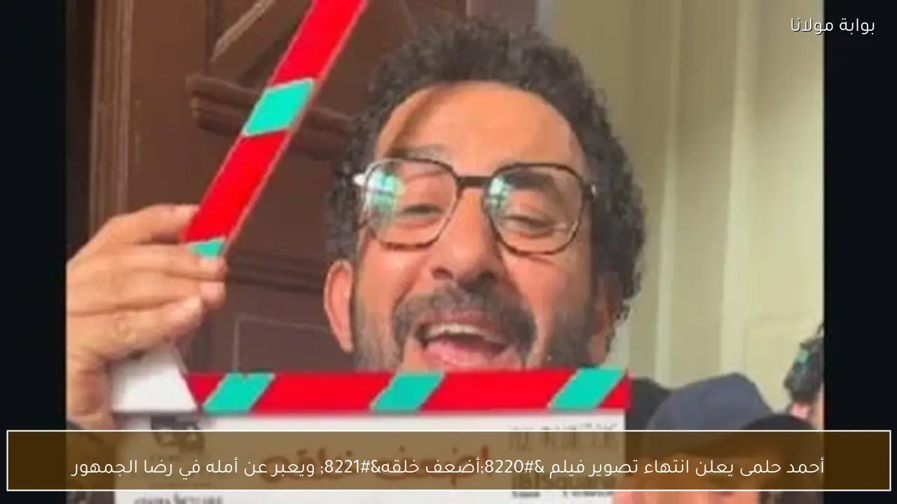 أحمد حلمى يعلن انتهاء تصوير فيلم “أضعف خلقه” ويعبر عن أمله في رضا الجمهور
