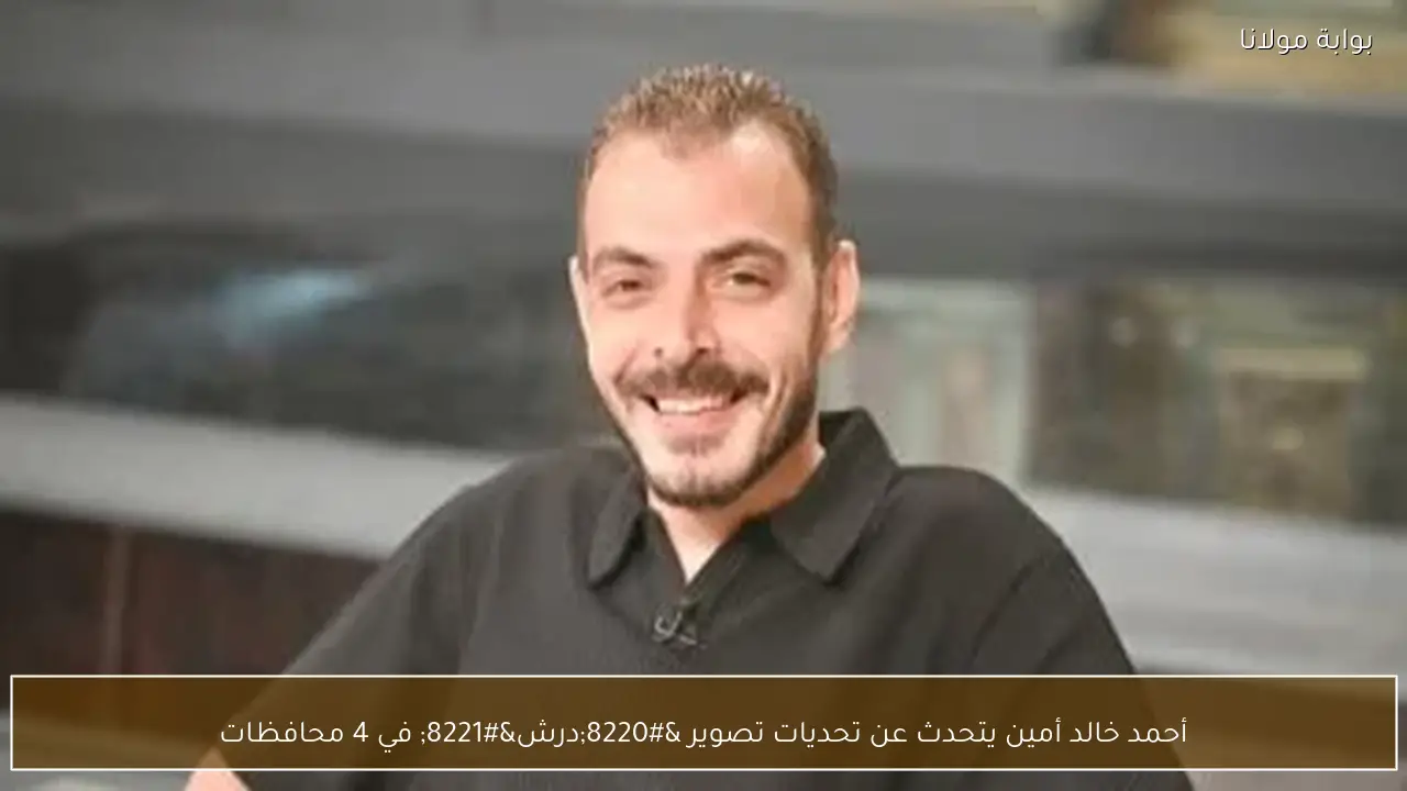 أحمد خالد أمين يتحدث عن تحديات تصوير “درش” في 4 محافظات