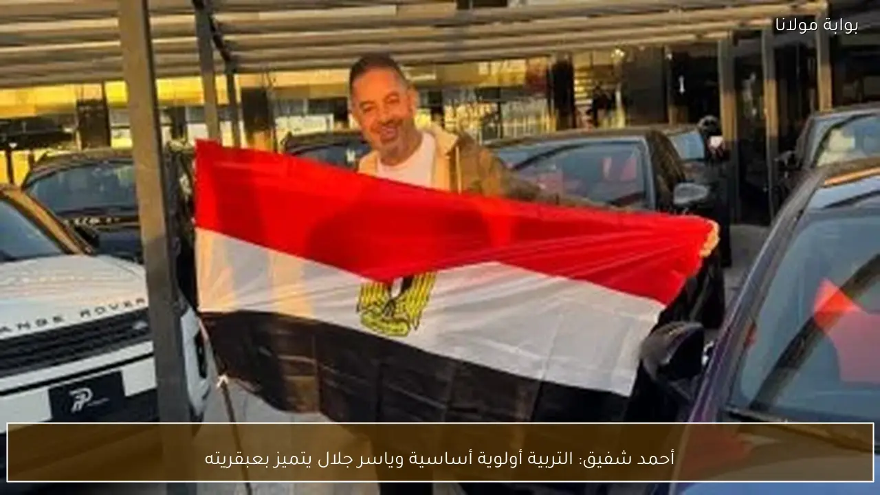 أحمد شفيق: التربية أولوية أساسية وياسر جلال يتميز بعبقريته