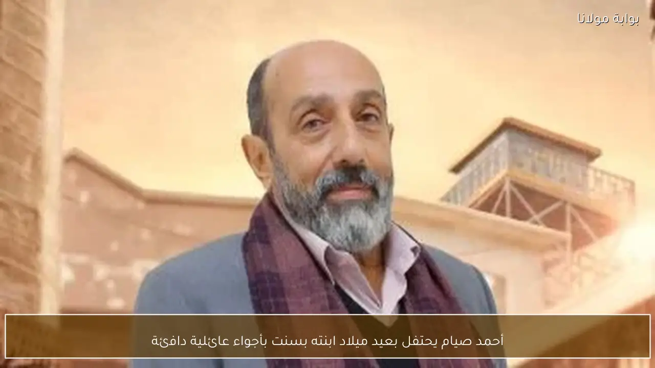 أحمد صيام يحتفل بعيد ميلاد ابنته بسنت بأجواء عائلية دافئة