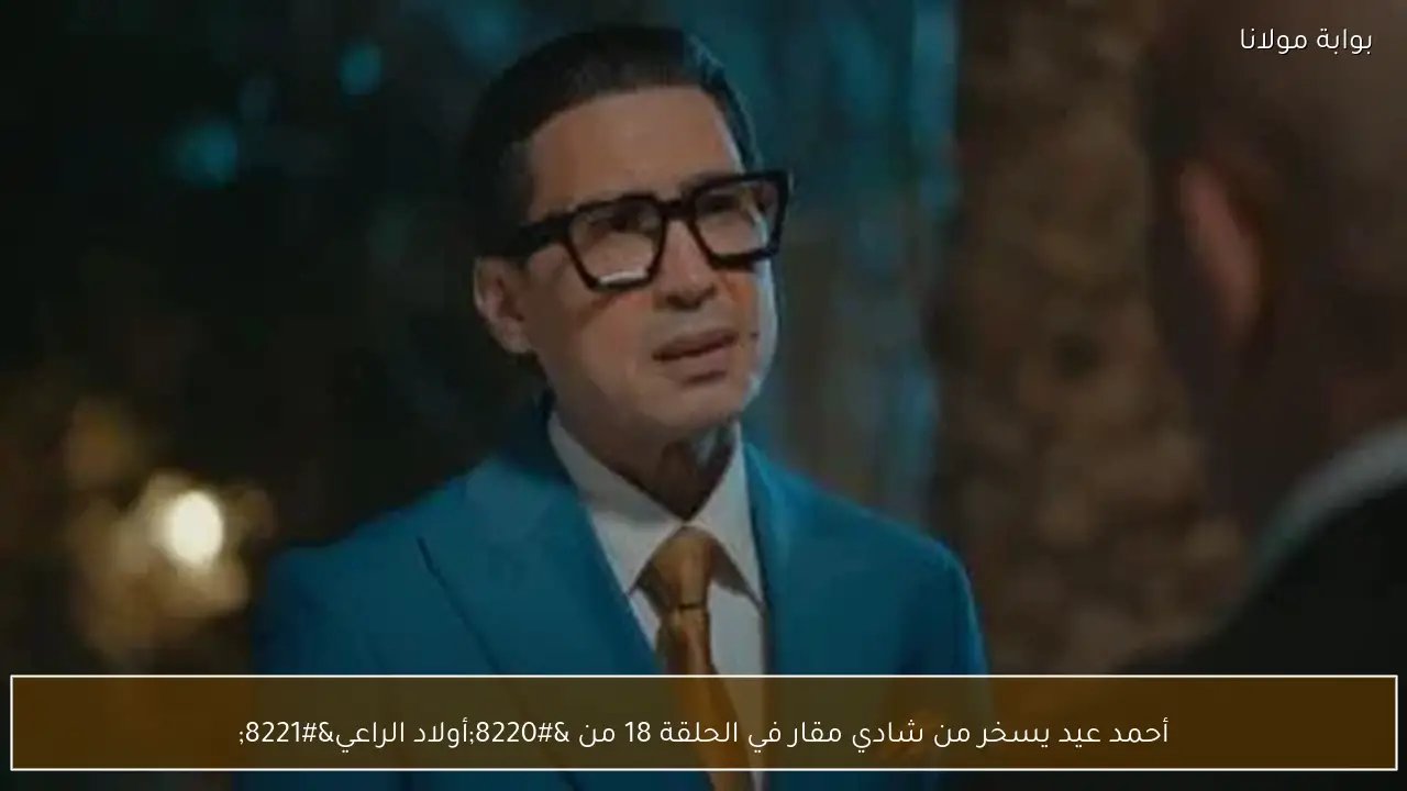أحمد عيد يسخر من شادي مقار في الحلقة 18 من “أولاد الراعي”