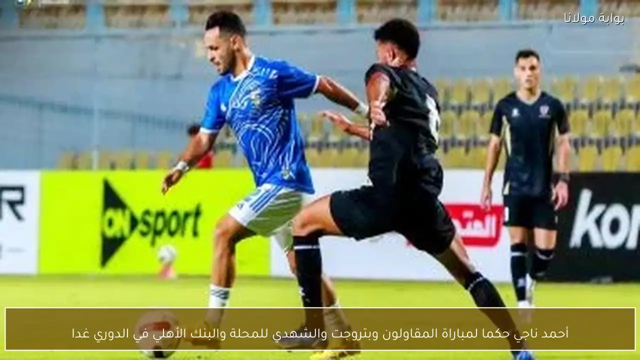 أحمد ناجي حكما لمباراة المقاولون وبتروجت والشهدي للمحلة والبنك الأهلي في الدوري غدا