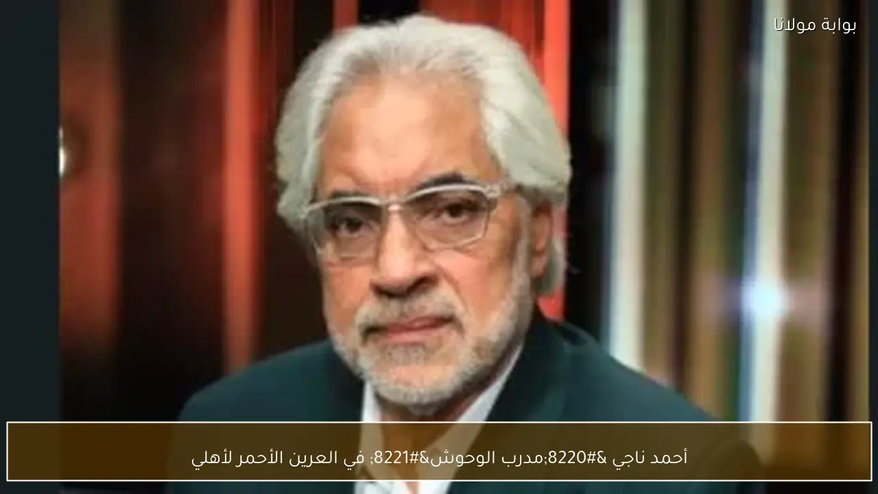 أحمد ناجي “مدرب الوحوش” في العرين الأحمر لأهلي