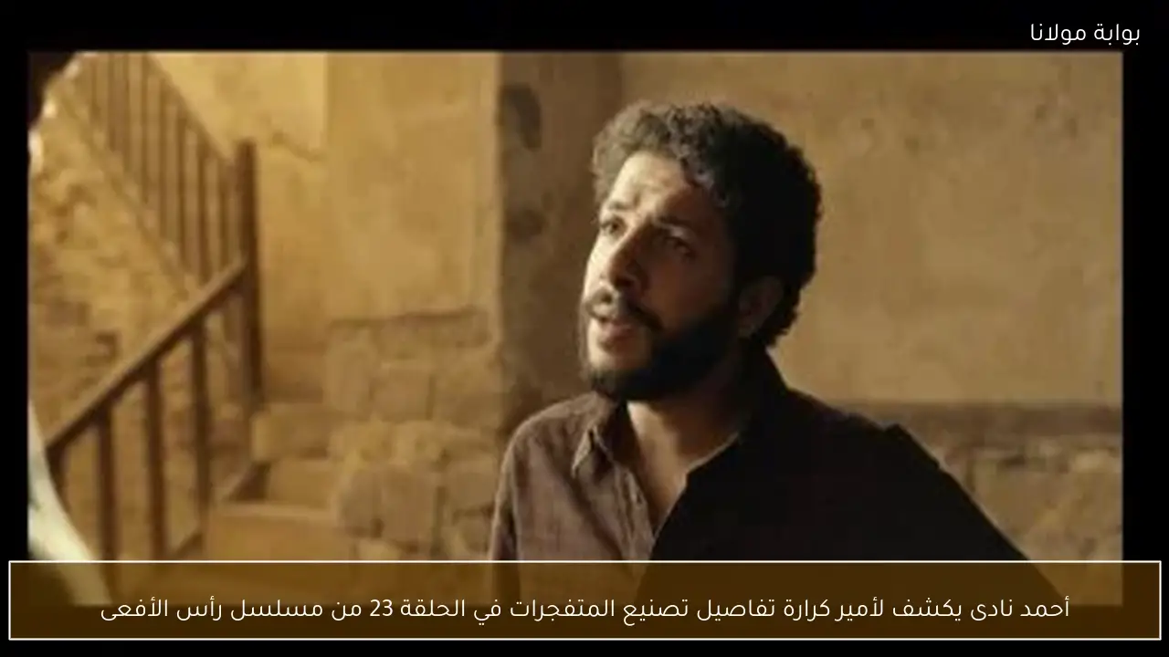 أحمد نادى يكشف لأمير كرارة تفاصيل تصنيع المتفجرات في الحلقة 23 من مسلسل رأس الأفعى