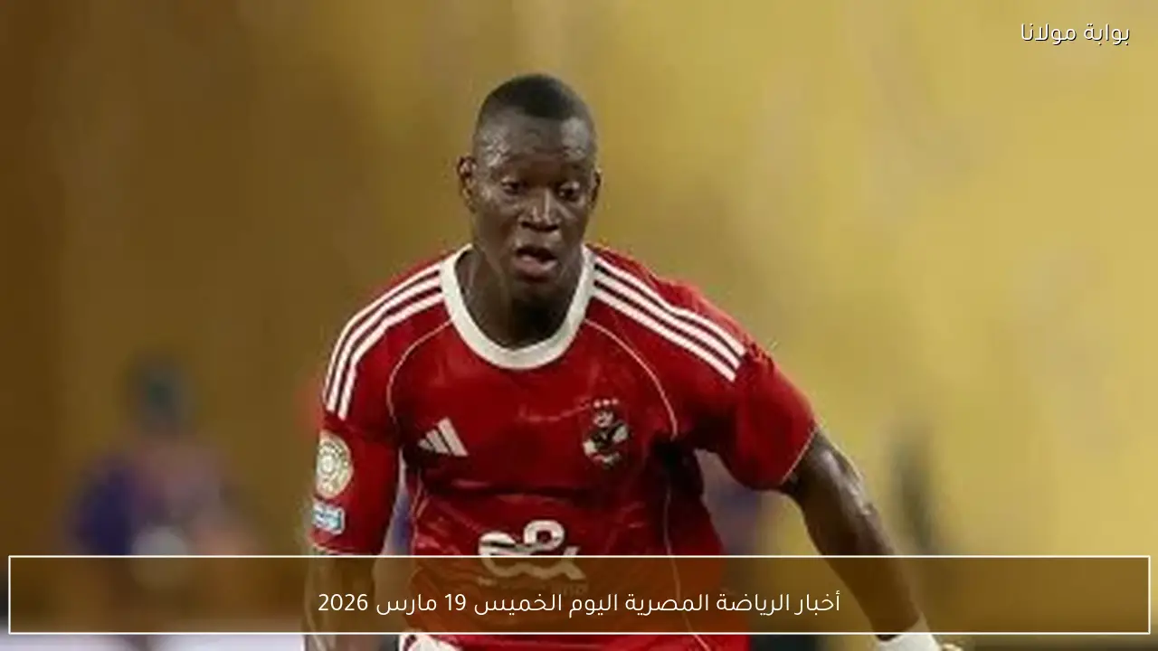 أخبار الرياضة المصرية اليوم الخميس 19 مارس 2026