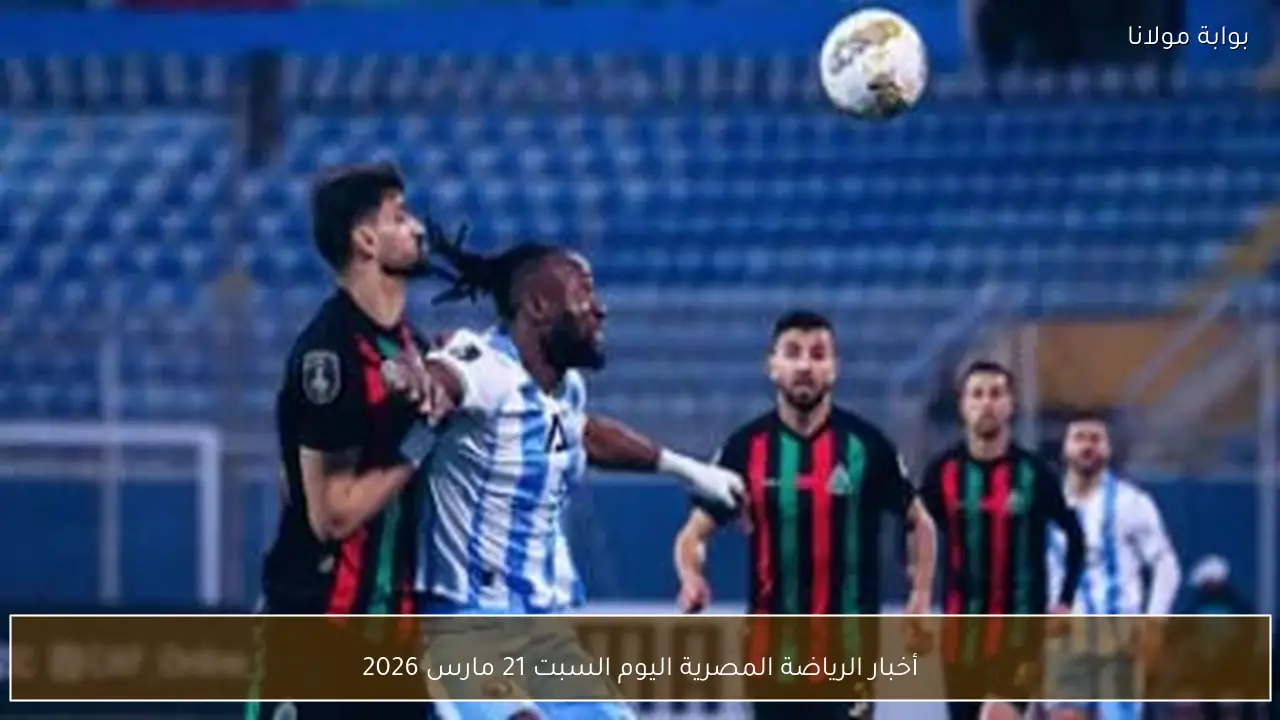أخبار الرياضة المصرية اليوم السبت 21 مارس 2026