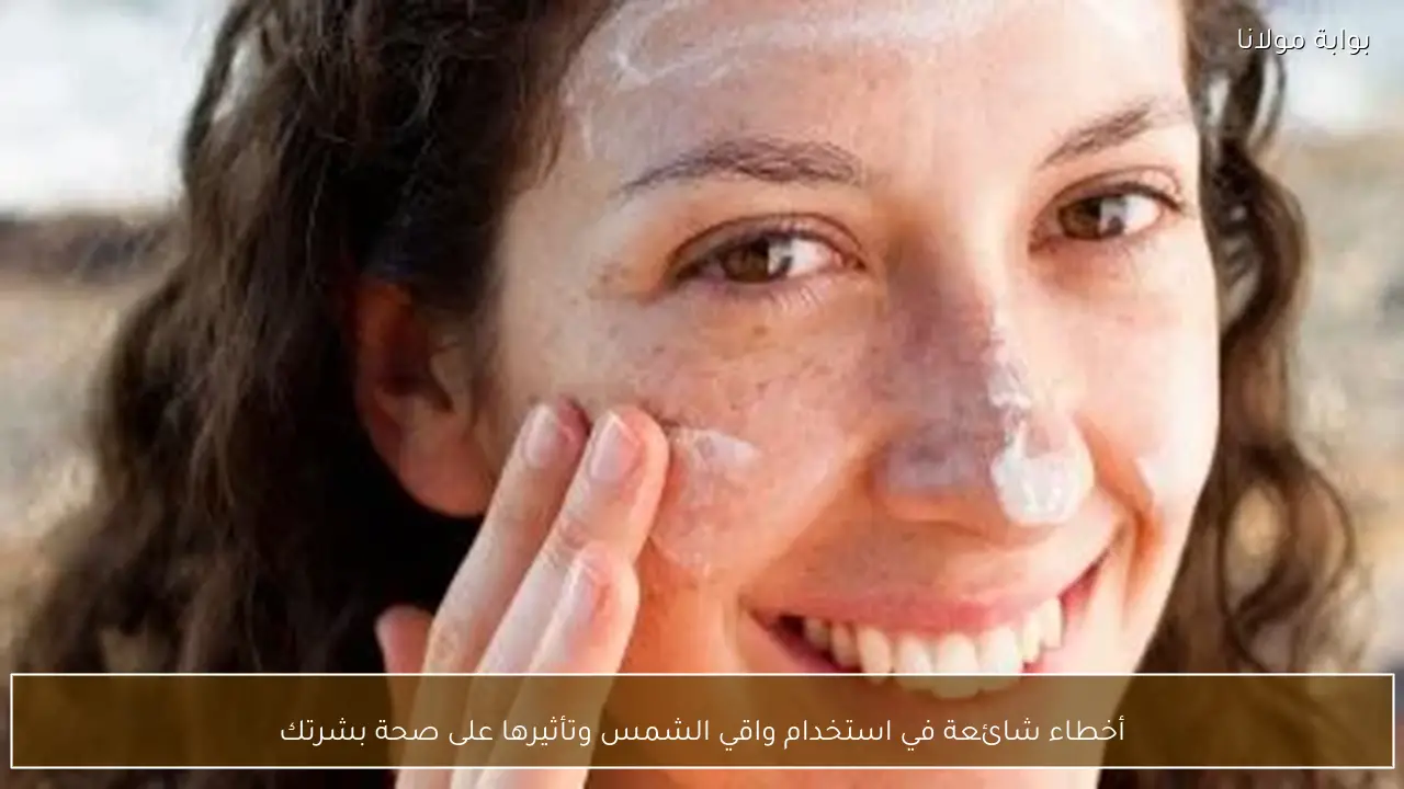 أخطاء شائعة في استخدام واقي الشمس وتأثيرها على صحة بشرتك