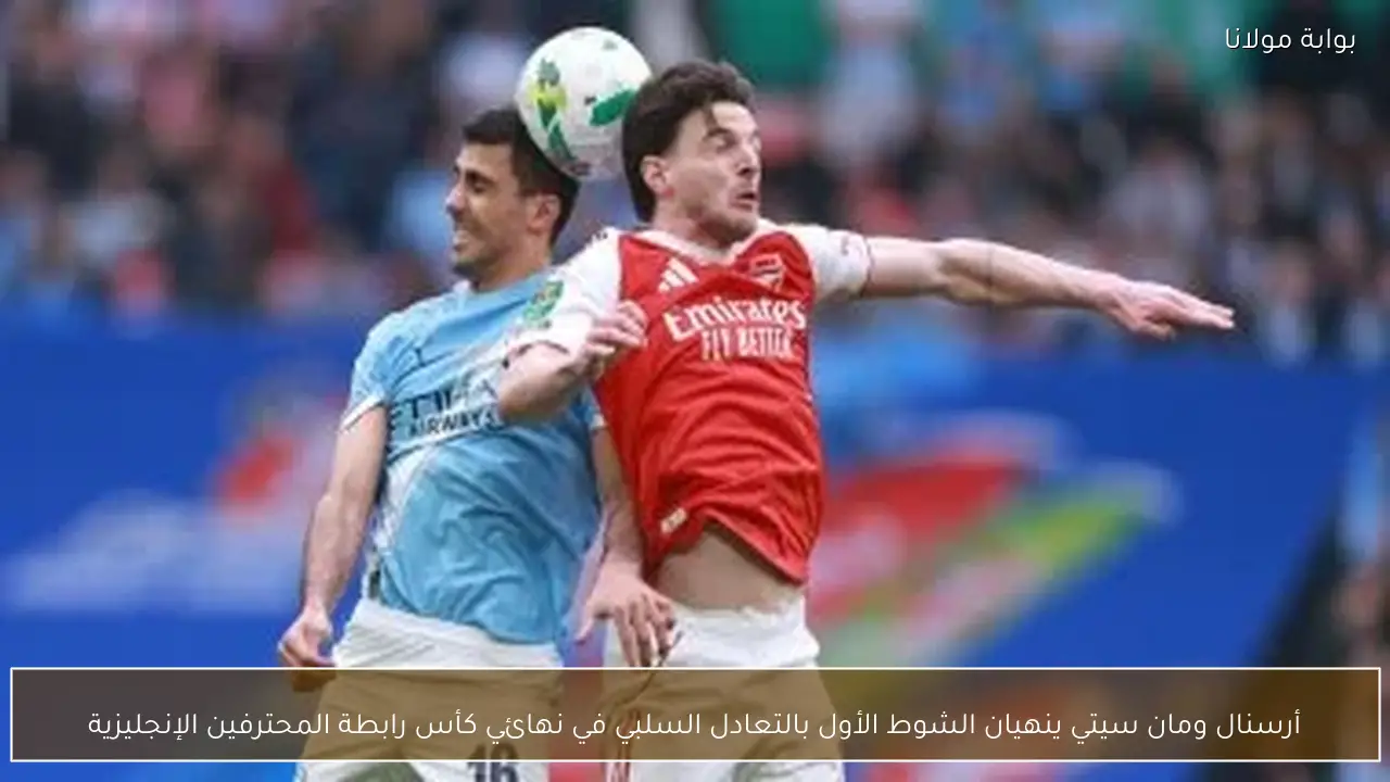 أرسنال ومان سيتي ينهيان الشوط الأول بالتعادل السلبي في نهائي كأس رابطة المحترفين الإنجليزية