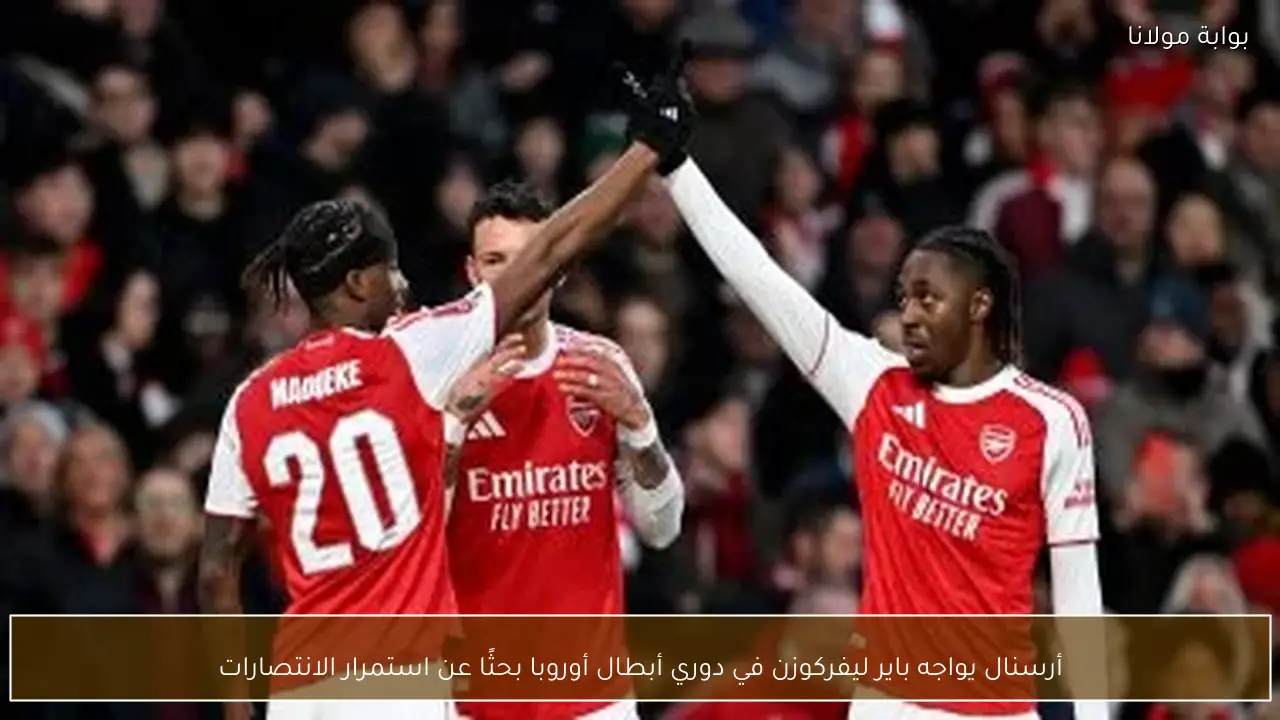 أرسنال يواجه باير ليفركوزن في دوري أبطال أوروبا بحثًا عن استمرار الانتصارات