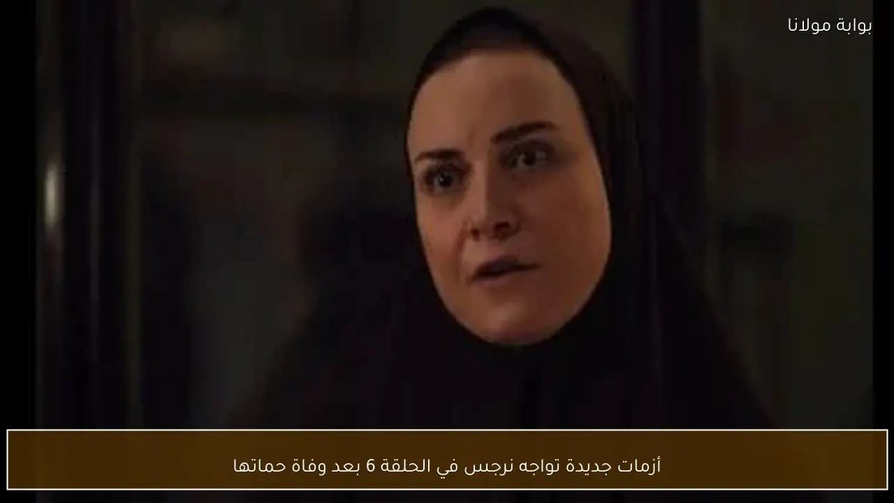 أزمات جديدة تواجه نرجس في الحلقة 6 بعد وفاة حماتها