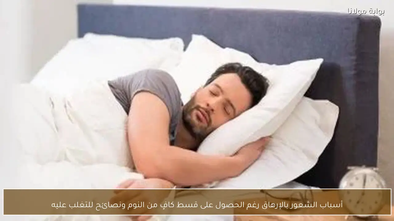 أسباب الشعور بالإرهاق رغم الحصول على قسط كافٍ من النوم ونصائح للتغلب عليه