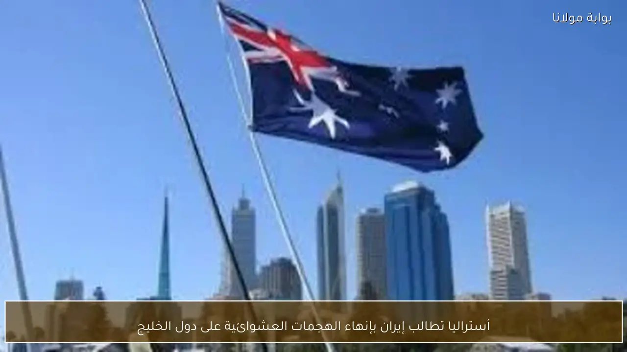 أستراليا تطالب إيران بإنهاء الهجمات العشوائية على دول الخليج