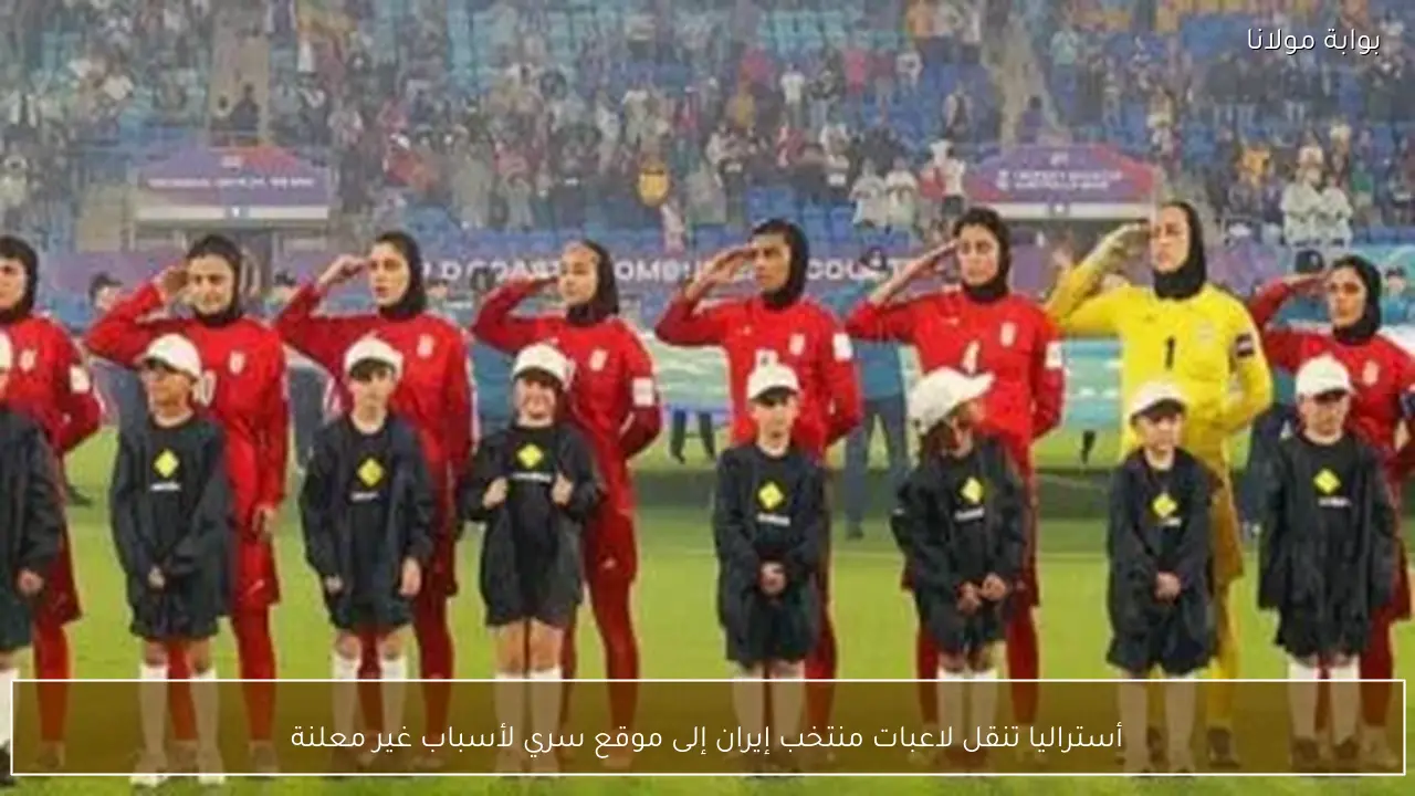 أستراليا تنقل لاعبات منتخب إيران إلى موقع سري لأسباب غير معلنة