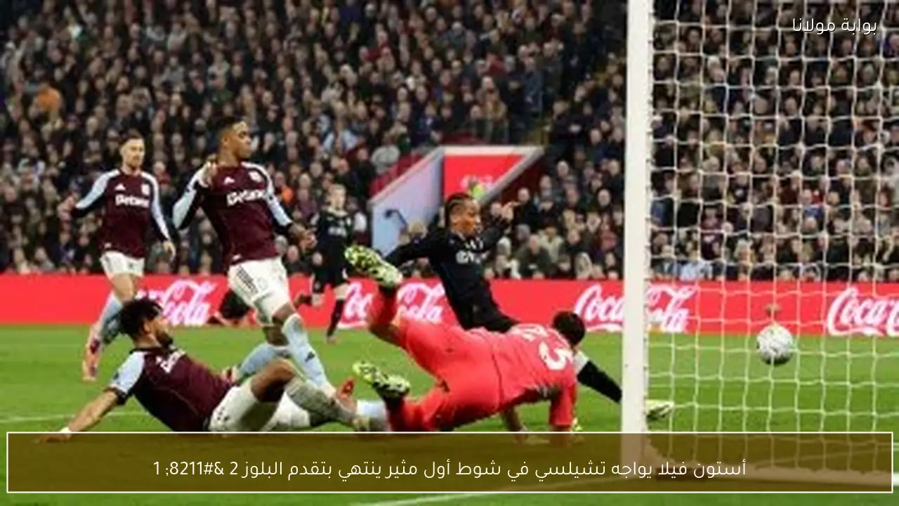أستون فيلا يواجه تشيلسي في شوط أول مثير ينتهي بتقدم البلوز 2 – 1