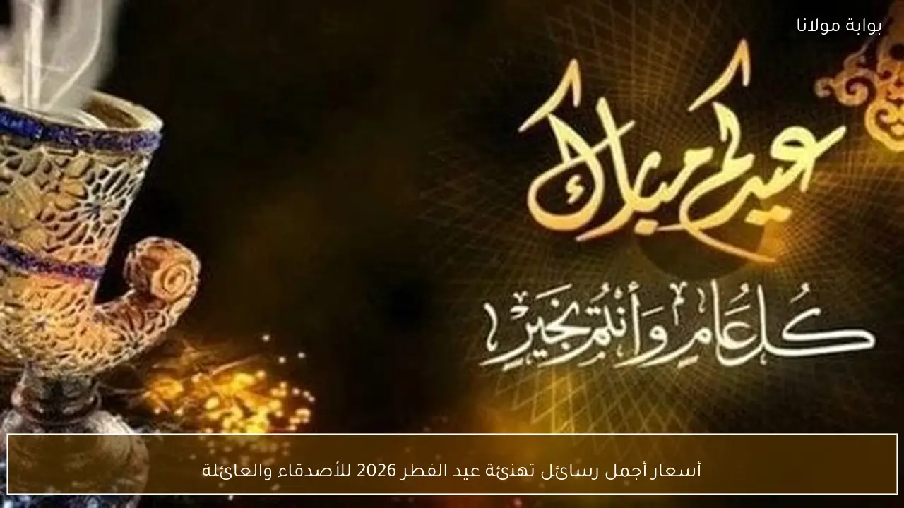 أسعار أجمل رسائل تهنئة عيد الفطر 2026 للأصدقاء والعائلة