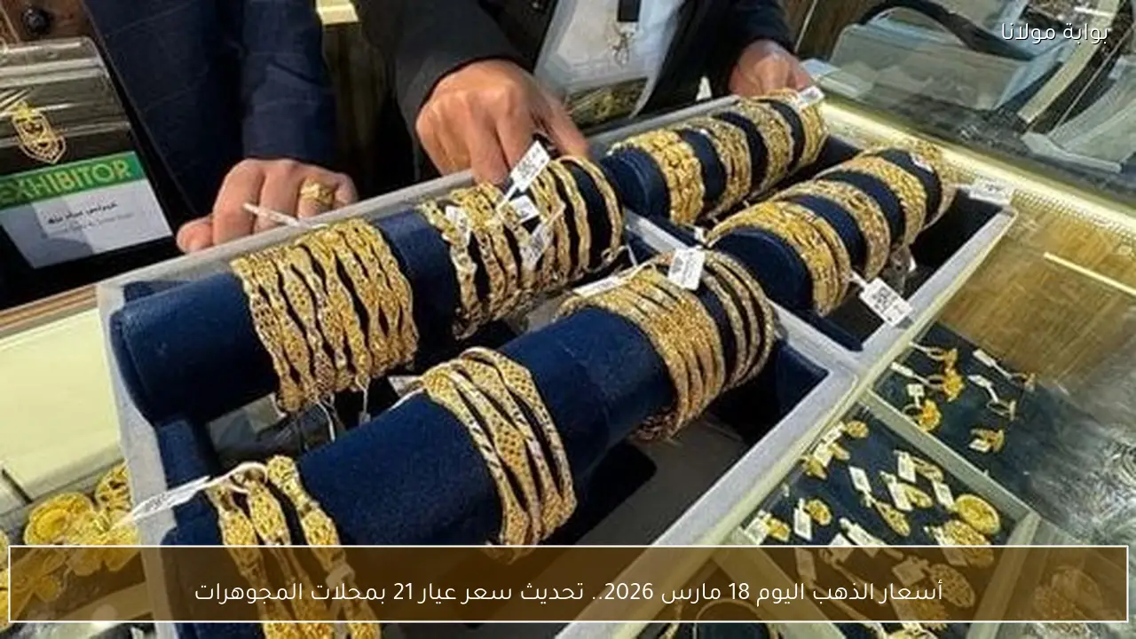 أسعار الذهب اليوم 18 مارس 2026.. تحديث سعر عيار 21 بمحلات المجوهرات