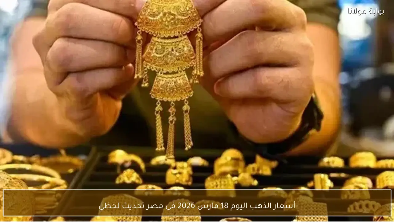 أسعار الذهب اليوم 18 مارس 2026 في مصر تحديث لحظي