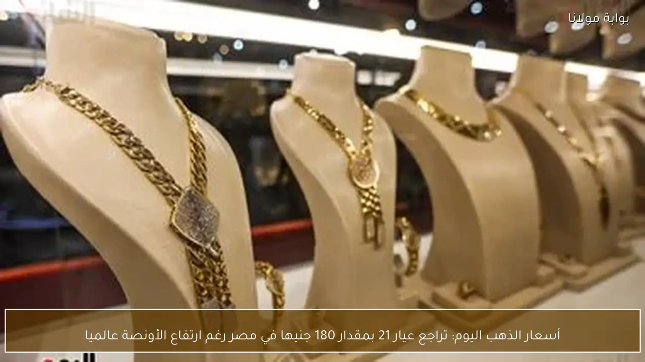 أسعار الذهب اليوم: تراجع عيار 21 بمقدار 180 جنيها في مصر رغم ارتفاع الأونصة عالميا