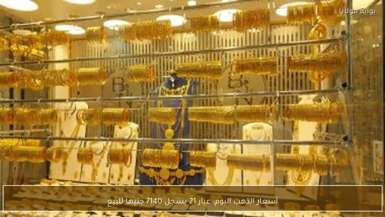 أسعار الذهب اليوم: عيار 21 يسجل 7140 جنيها للبيع