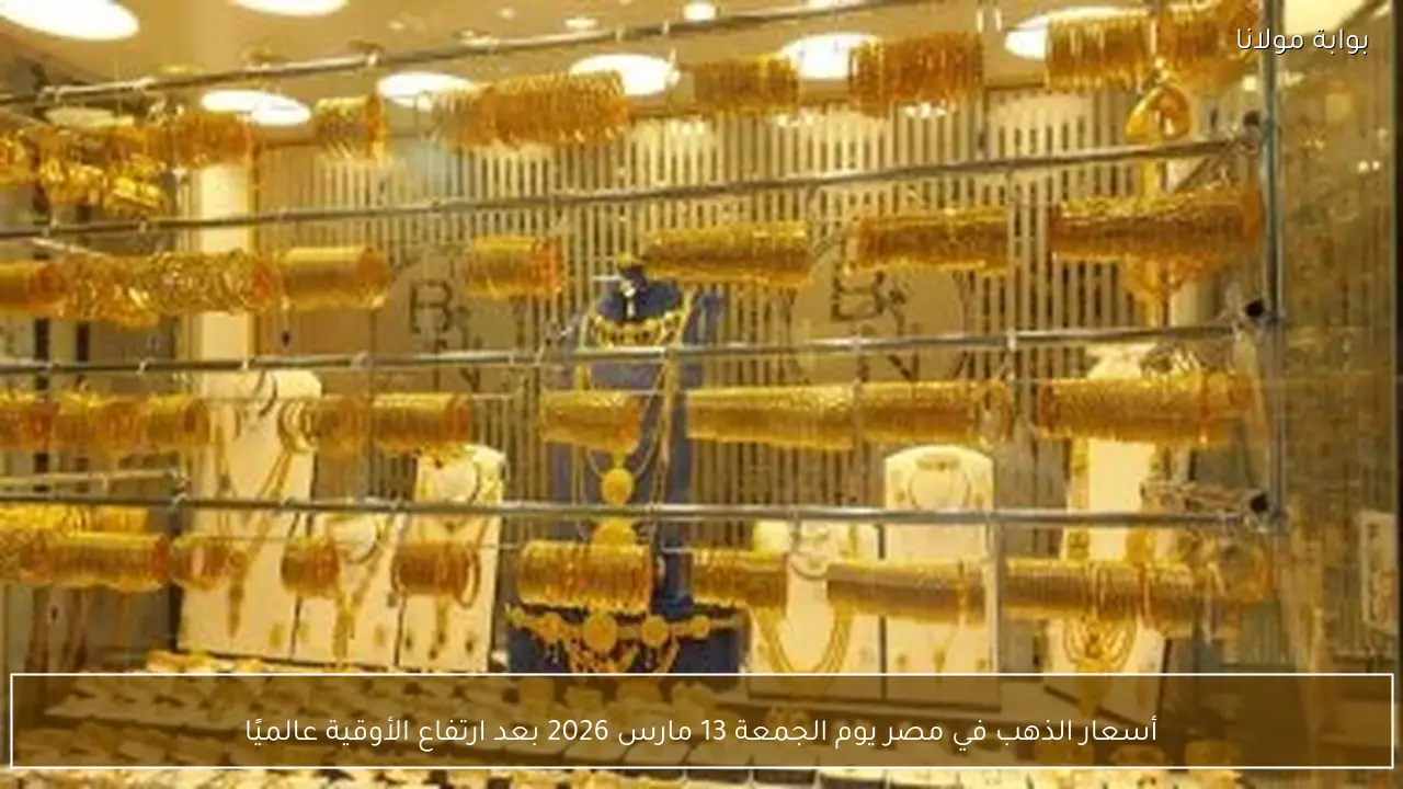 أسعار الذهب في مصر يوم الجمعة 13 مارس 2026 بعد ارتفاع الأوقية عالميًا